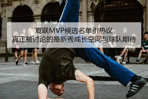 夏联MVP候选名单引热议 真正被讨论的是新秀成长空间与球队期待